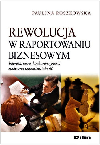 Rewolucja w raportowaniu biznesowym. Interesariusze, konkurencyjność, społeczna odpowiedzialność