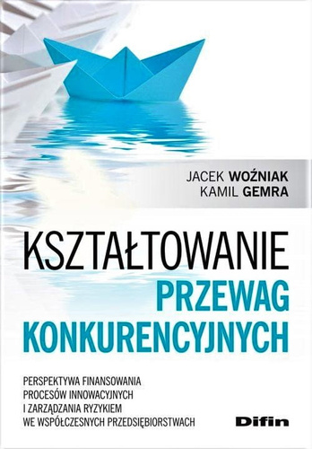 Kształtowanie przewag konkurencyjnych. Perspektywa finansowania procesów innowacyjnych i zarządzania ryzykiem we współczesnych przedsiębiorstwach