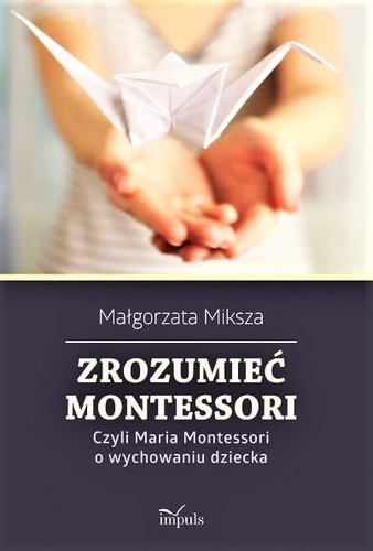 Zrozumieć Montessori Czyli Maria Montessori o wychowaniu dziecka