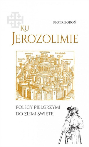 Ku Jerozolimie. Polscy pielgrzymi do Ziemi Świętej