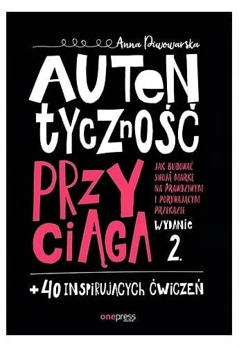 Autentyczność przyciąga. Jak budować swoją markę na prawdziwym i porywającym przekazie. Wydanie 2. + 40 inspirujących ćwiczeń
