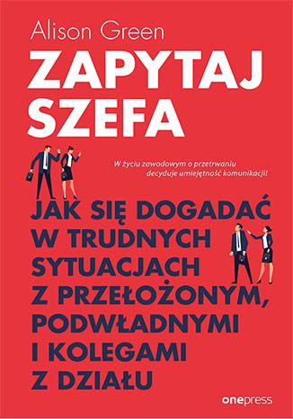 Zapytaj szefa. Jak się dogadać w trudnych sytuacjach z przełożonym, podwładnymi i kolegami z działu
