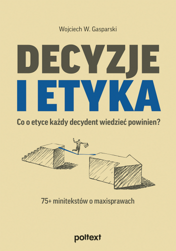 Decyzje i etyka Co o etyce każdy decydent wiedzieć powinien? 75+ minitekstów o maxisprawach