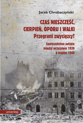 Czas nieszczęść, cierpień, oporu i walki. Przegrani zwycięzcy? Próba spojrzenia na społeczeństwo polskie pomiędzy wrześniem 1939 a majem 1945