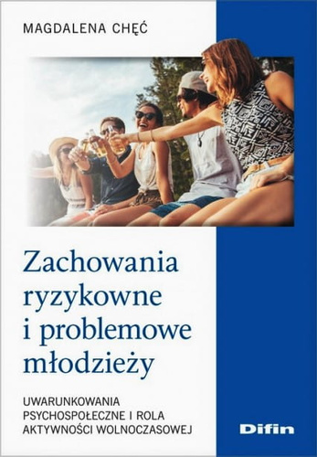 Zachowania ryzykowne i problemowe młodzieży. Uwarunkowania psychospołeczne i rola aktywności wolnoczasowej