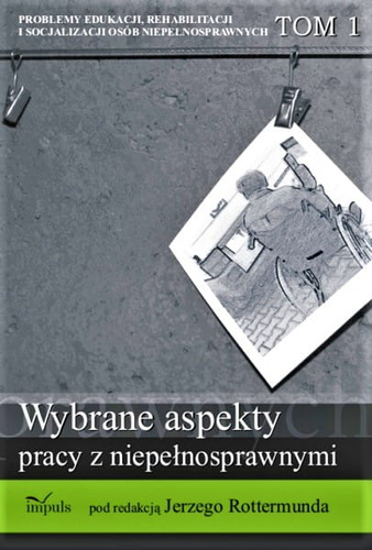 Problemy edukacji, rehabilitacji i socjalizacji osób niepełnosprawnych. TOM 1 serii Wybrane aspekty pracy z niepełnosprawnymi