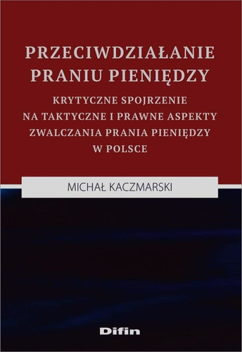 Przeciwdziałanie praniu pieniędzy. Krytyczne spojrzenie na taktyczne i prawne aspekty zwalczania prania pieniędzy w Polsce