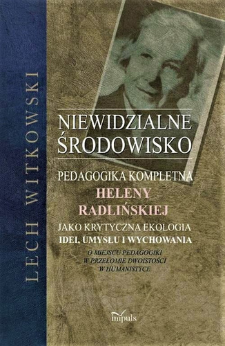 Niewidzialne środowisko  Pedagogika kompletna Heleny Radlińskiej jako krytyczna ekologia umysłu, idei i wychowania. O miejscu pedagogiki w przełomie dwoistości w humanistyce