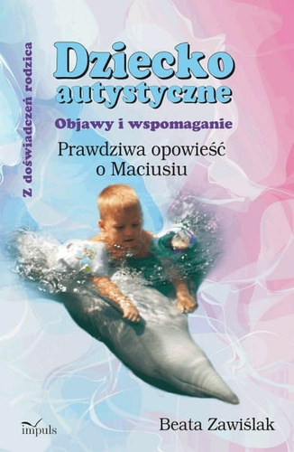 Dziecko autystyczne. Prawdziwa opowieść o Maciusiu  Objawy i wspomaganie.