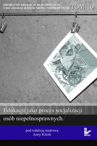 Edukacja jako proces socjalizacji osób niepełnosprawnych  Problemy edukacji, rehabilitacji i socjalizacji osób niepełnosprawnych. TOM 10 serii