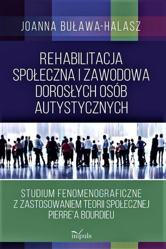 Rehabilitacja społeczna i zawodowa dorosłych osób autystycznych Studium fenomenograficzne z zastosowaniem teorii społecznej Pierre’a Bourdieu