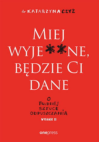 Miej wyje**ne, będzie Ci dane. O trudnej sztuce odpuszczania. Wydanie II