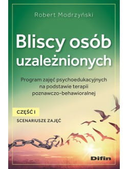 Bliscy osób uzależnionych. Scenariusze zajęć. Część 1. Program zajęć psychoedukacyjnych na podstawie terapii poznawczo-behawioralnej