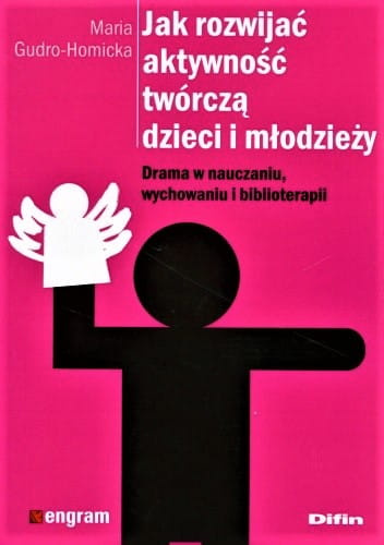 Jak rozwijać aktywność twórczą dzieci i młodzieży. Drama w nauczaniu, wychowaniu i biblioterapii