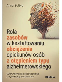 Rola zasobów w kształtowaniu obciążenia opiekunów osób z otępieniem typu alzheimerowskiego. Uwarunkowania osobowościowe i czynniki psychospołeczne