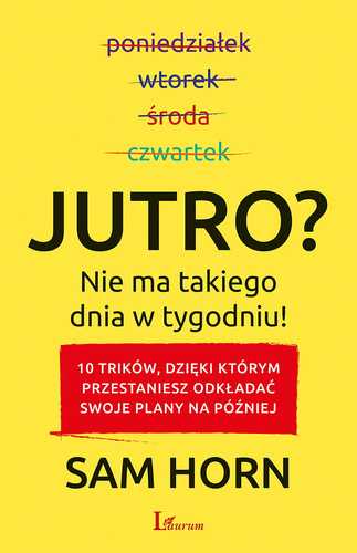 Jutro? Nie ma takiego dnia w tygodniu!  10 trików, dzięki którym przestaniesz odkładać swoje plany na później