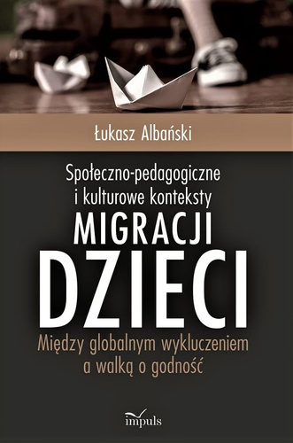 Społeczno-pedagogiczne i kulturowe konteksty migracji dzieci Między globalnym wykluczeniem a walką o godność
