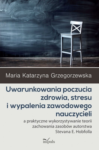 Uwarunkowania poczucia zdrowia, stresu i wypalenia zawodowego nauczycieli  Uwarunkowania poczucia zdrowia, stresu i wypalenia zawodowego nauczycieli a praktyczne wykorzystywanie teorii zachowania zasobów autorstwa Stevana E. Hobfolla
