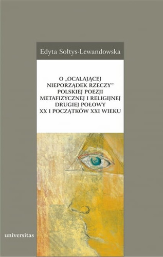 O ocalającej nieporządek rzeczy polskiej poezji metafizycznej i religijnej drugiej połowy XX i początków XXI wieku