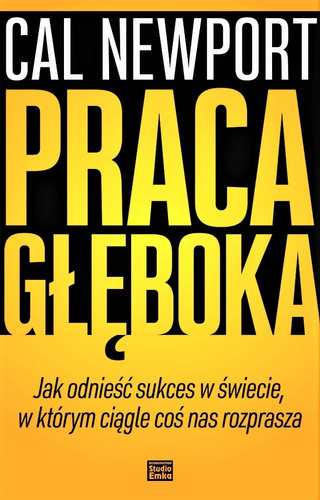 Praca głęboka. Jak odnieść sukces w świecie, w którym ciągle coś nas rozprasza