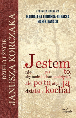 Jestem nie po to, aby mnie kochać i podziwiać, ale po to, abym ja działał i kochał  Dzieło i życie Janusza Korczaka