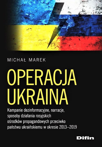 Operacja Ukraina. Kampanie dezinformacyjne, narracje, sposoby działania rosyjskich ośrodków propagandowych przeciwko państwu ukraińskiemu w okresie 2013–2019