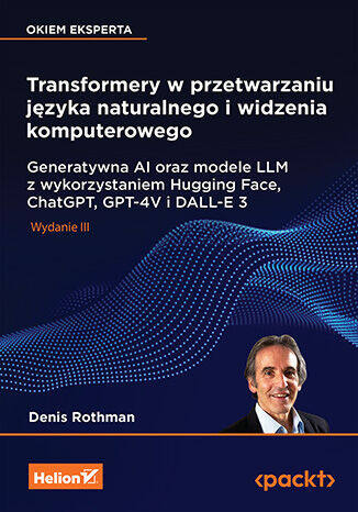 Transformery w przetwarzaniu języka naturalnego i widzenia komputerowego. Generatywna AI oraz modele LLM z wykorzystaniem Hugging Face, ChatGPT, GPT-4V i DALL-E 3. Wydanie III
