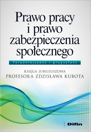 Prawo pracy i prawo zabezpieczenia społecznego. Księga Jubileuszowa Profesora Zdzisława Kubota