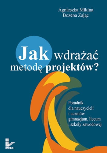 Jak wdrażać metodę projektów? Poradnik dla nauczycieli i uczniów gimnazjum, liceum i szkoły zawodowej