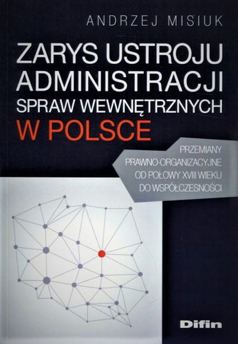Zarys ustroju administracji spraw wewnętrznych w Polsce Przemiany prawno-organizacyjne od połowy XVIII wieku do współczesności