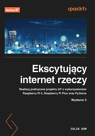 Ekscytujący internet rzeczy. Realizuj praktyczne projekty IoT z wykorzystaniem Raspberry Pi 5, Raspberry Pi Pico oraz Pythona. Wydanie II