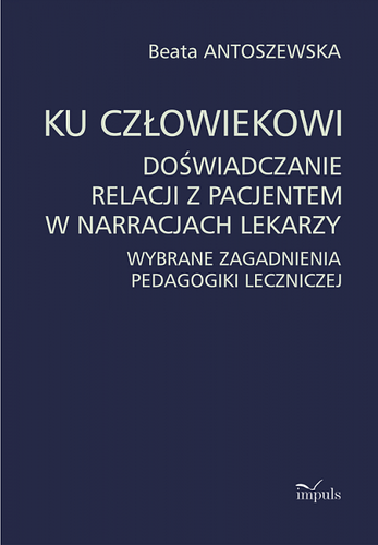Ku człowiekowi. Doświadczanie relacji z pacjentem w narracjach lekarzy  Wybrane zagadnienia pedagogiki leczniczej