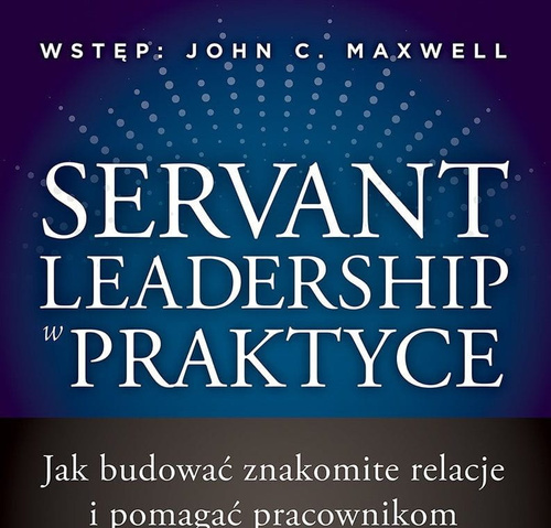 Servant Leadership w praktyce. Jak budować znakomite relacje i pomagać pracownikom osiągać imponujące wyniki