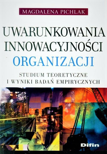 Uwarunkowania innowacyjności organizacji. Studium teoretyczne i wyniki badań empirycznych