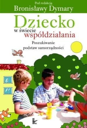 Dziecko w świecie współdziałania. Tom 1 Część pierwsza. Poszukiwanie podstaw samorządności, współdziałania, demokracji.
