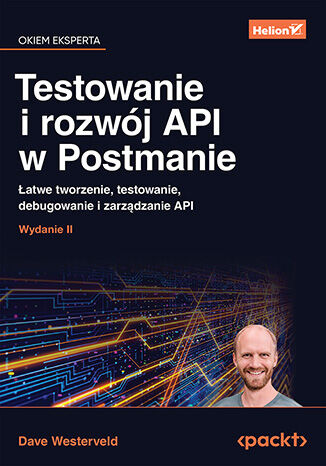 Testowanie i rozwój API w Postmanie. Łatwe tworzenie, testowanie, debugowanie i zarządzanie API. Wydanie II