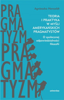 Teoria i praktyka w myśli amerykańskich pragmatystów. O społecznej odpowiedzialności filozofii
