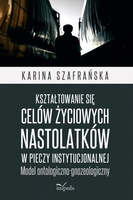 Kształtowanie się celów życiowych nastolatków w pieczy instytucjonalnej Model ontologiczno-gnozeologiczny
