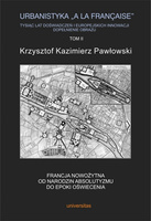 Urbanistyka „à la française”. Tysiąc lat doświadczeń i europejskich innowacji. Dopełnienie obrazu, tom II: Francja nowożytna. Od narodzin absolutyzmu do epoki oświecenia