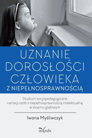 Uznanie dorosłości człowieka z niepełnosprawnością Studium socjopedagogiczne narracji osób z niepełnosprawnością intelektualną w stopniu głębszym