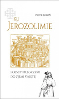 Ku Jerozolimie. Polscy pielgrzymi do Ziemi Świętej